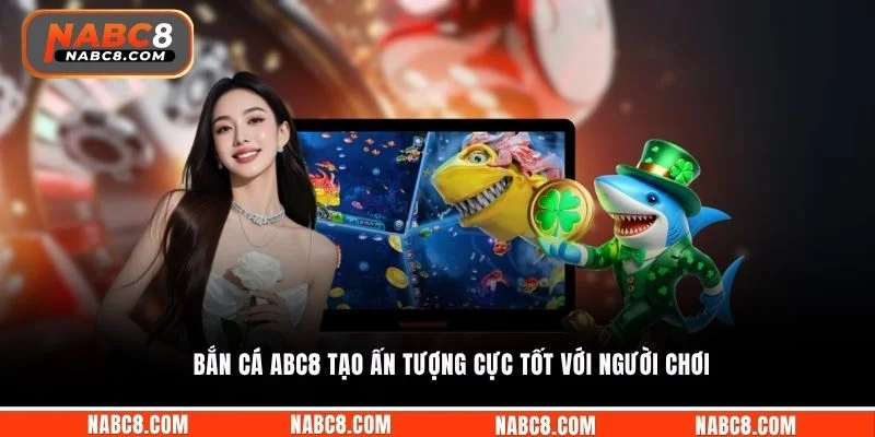 Bắn cá ABC8 tạo ấn tượng cực tốt với người chơi